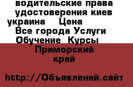 водительские права удостоверения киев украина  › Цена ­ 12 000 - Все города Услуги » Обучение. Курсы   . Приморский край